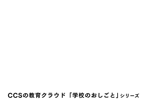 学校の機微情報のセキュリティ対策、できていますか？ 教育の現場が、変わる。CCSの教育クラウド「学校のおしごと」シリーズ